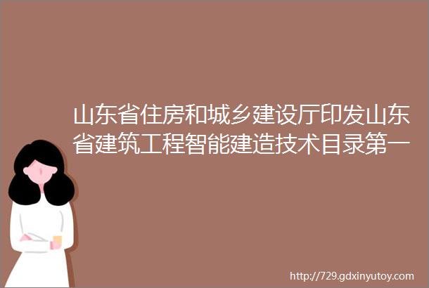 山东省住房和城乡建设厅印发山东省建筑工程智能建造技术目录第一版