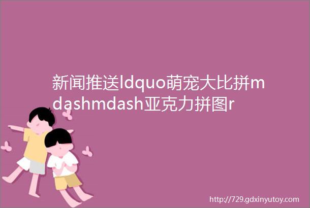 新闻推送ldquo萌宠大比拼mdashmdash亚克力拼图rdquo单元DIY手工团体活动顺利开展