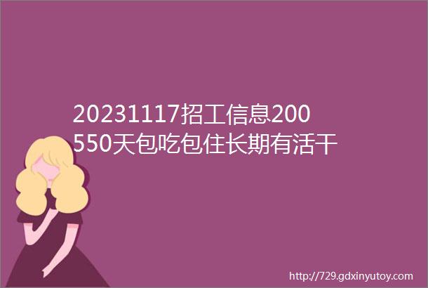 20231117招工信息200550天包吃包住长期有活干