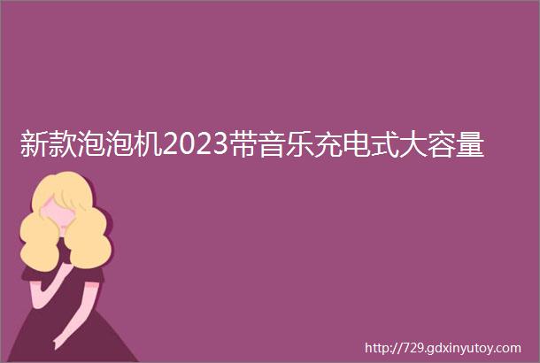 新款泡泡机2023带音乐充电式大容量