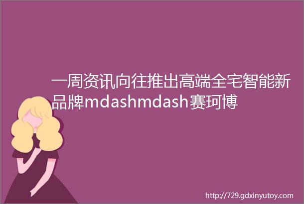 一周资讯向往推出高端全宅智能新品牌mdashmdash赛珂博携住科技推出双码合一测温通行机河东科技推出HDLAIoT平台