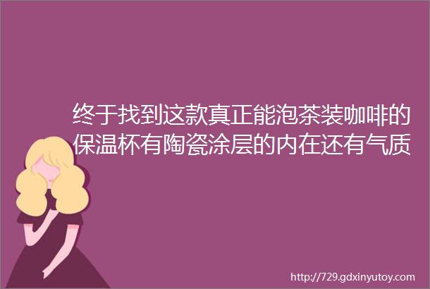 终于找到这款真正能泡茶装咖啡的保温杯有陶瓷涂层的内在还有气质爆棚的颜值