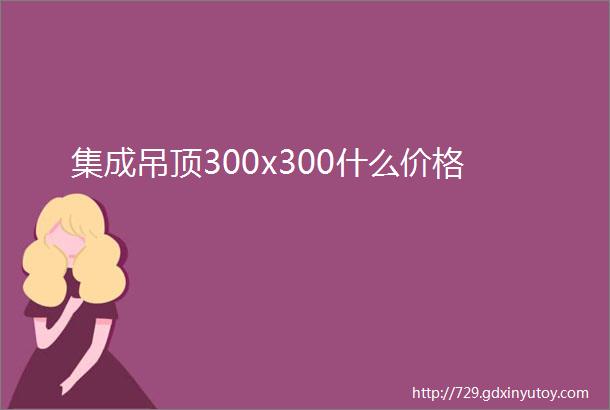 集成吊顶300x300什么价格