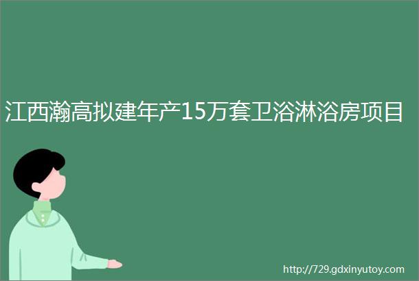 江西瀚高拟建年产15万套卫浴淋浴房项目