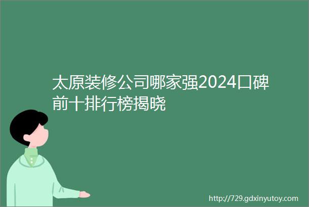 太原装修公司哪家强2024口碑前十排行榜揭晓