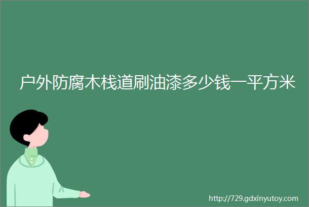 户外防腐木栈道刷油漆多少钱一平方米