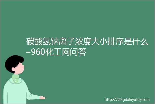 碳酸氢钠离子浓度大小排序是什么–960化工网问答