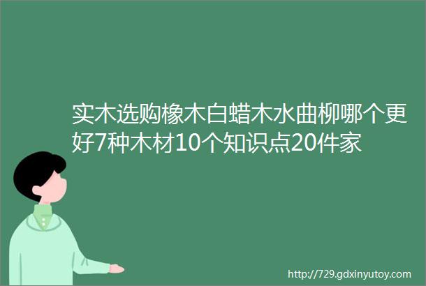 实木选购橡木白蜡木水曲柳哪个更好7种木材10个知识点20件家具一次讲透买源氏木语前必看