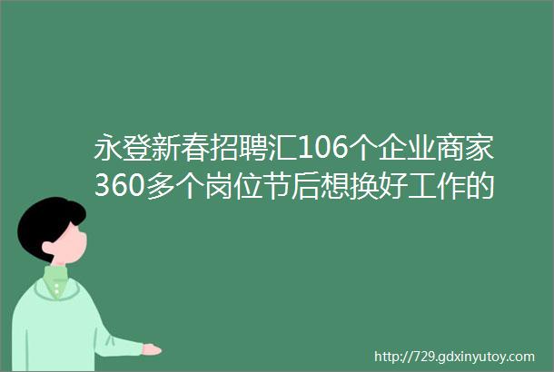 永登新春招聘汇106个企业商家360多个岗位节后想换好工作的快进