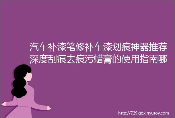 汽车补漆笔修补车漆划痕神器推荐深度刮痕去痕污蜡膏的使用指南哪种珍珠白色黑色红色灰色漆最有效