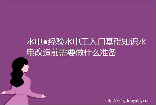 水电●经验水电工入门基础知识水电改造前需要做什么准备