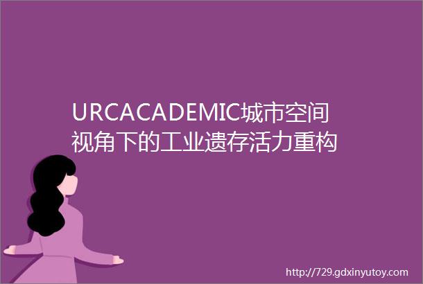 URCACADEMIC城市空间视角下的工业遗存活力重构