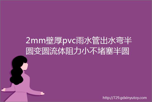 2mm壁厚pvc雨水管出水弯半圆变圆流体阻力小不堵塞半圆