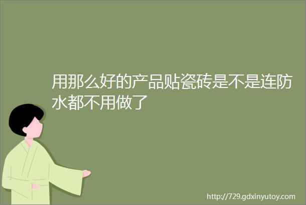 用那么好的产品贴瓷砖是不是连防水都不用做了