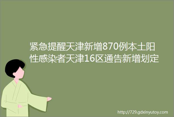 紧急提醒天津新增870例本土阳性感染者天津16区通告新增划定风险区去过这里速报备这些区域今早核酸