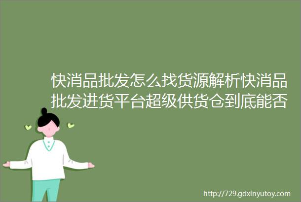 快消品批发怎么找货源解析快消品批发进货平台超级供货仓到底能否找到低价货源