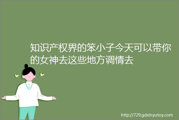 知识产权界的笨小子今天可以带你的女神去这些地方调情去