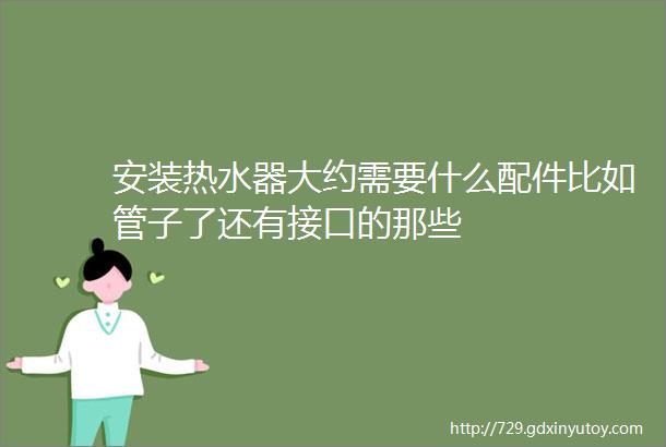 安装热水器大约需要什么配件比如管子了还有接口的那些