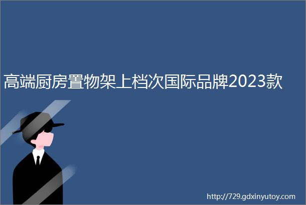 高端厨房置物架上档次国际品牌2023款