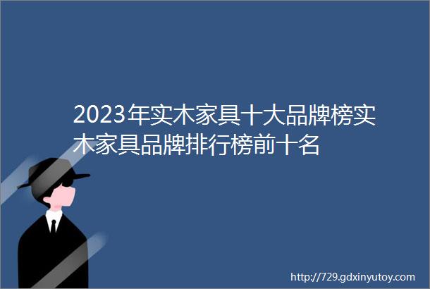 2023年实木家具十大品牌榜实木家具品牌排行榜前十名