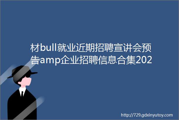 材bull就业近期招聘宣讲会预告amp企业招聘信息合集2023届毕业生第九期