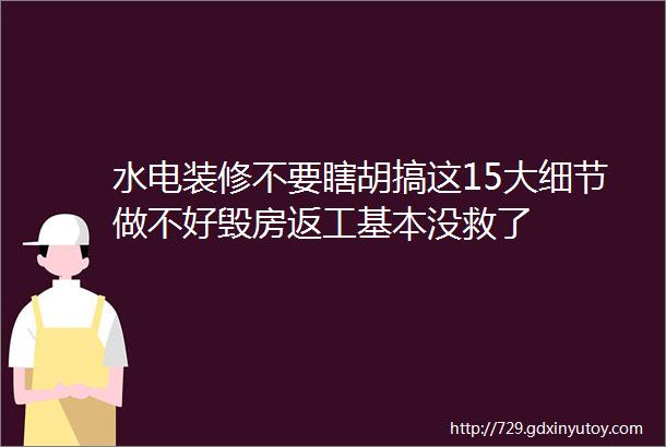 水电装修不要瞎胡搞这15大细节做不好毁房返工基本没救了