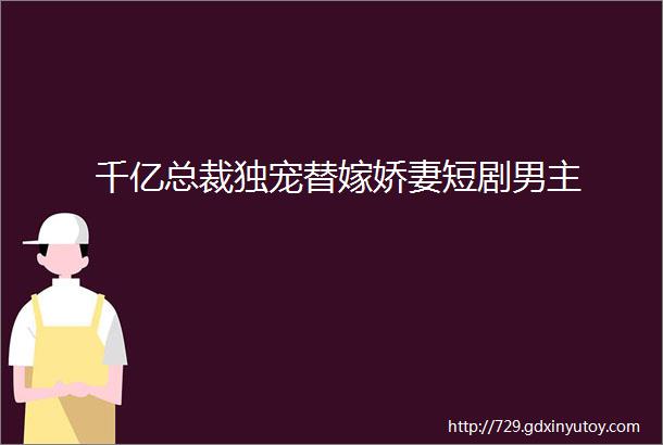 千亿总裁独宠替嫁娇妻短剧男主