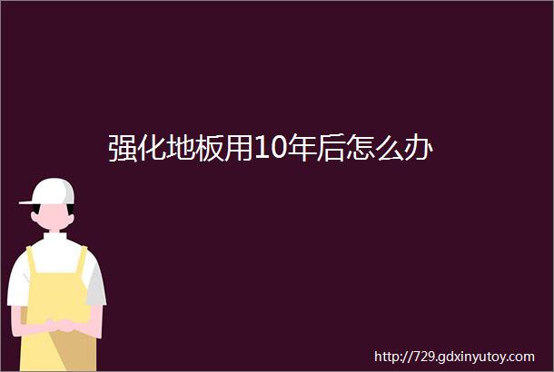 强化地板用10年后怎么办