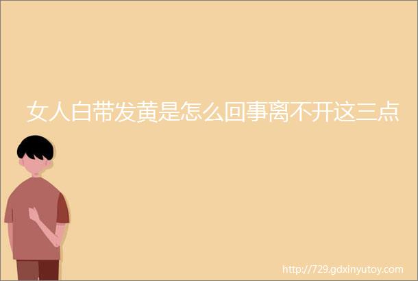 女人白带发黄是怎么回事离不开这三点