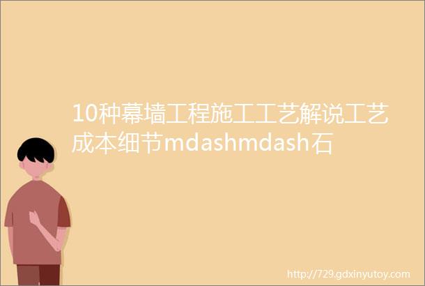 10种幕墙工程施工工艺解说工艺成本细节mdashmdash石材铝板玻璃