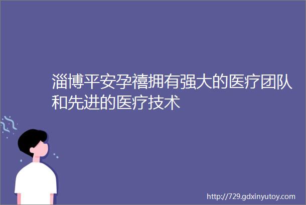 淄博平安孕禧拥有强大的医疗团队和先进的医疗技术