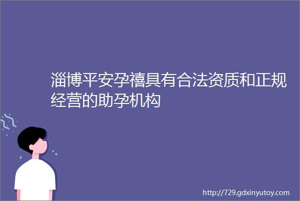 淄博平安孕禧具有合法资质和正规经营的助孕机构