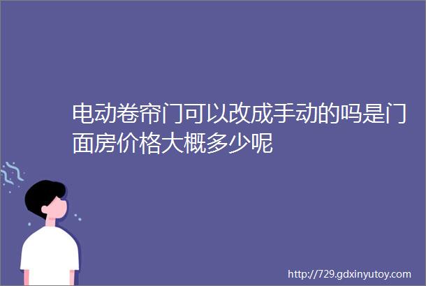 电动卷帘门可以改成手动的吗是门面房价格大概多少呢