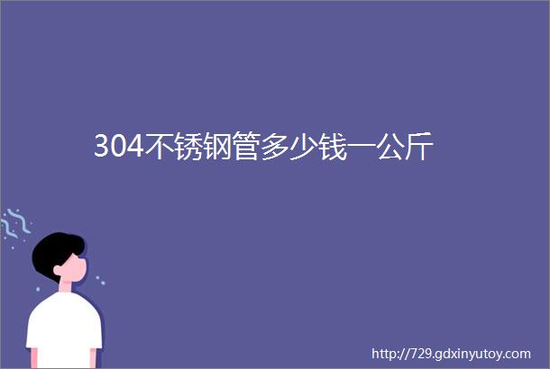 304不锈钢管多少钱一公斤