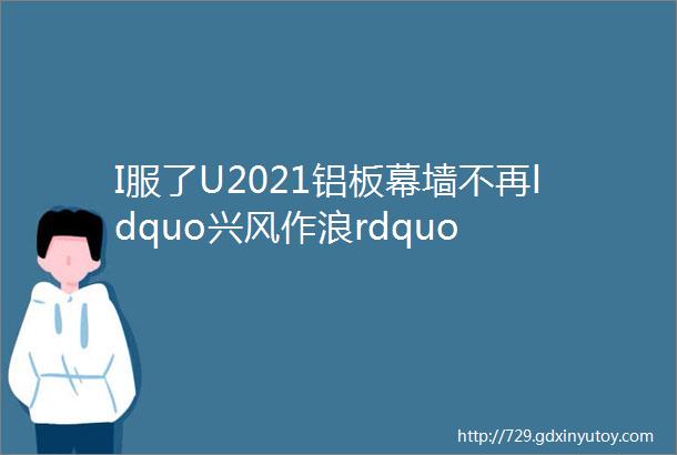 I服了U2021铝板幕墙不再ldquo兴风作浪rdquo