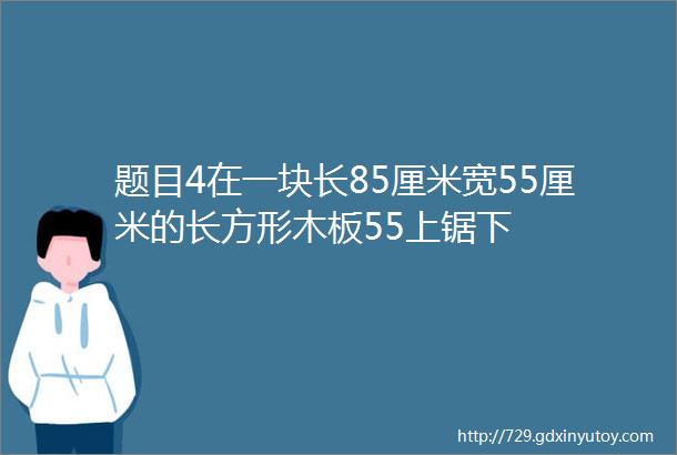 题目4在一块长85厘米宽55厘米的长方形木板55上锯下