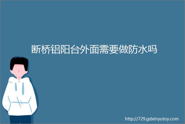 断桥铝阳台外面需要做防水吗