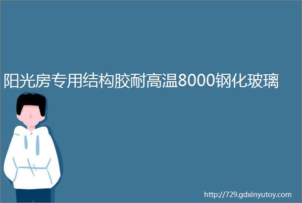 阳光房专用结构胶耐高温8000钢化玻璃