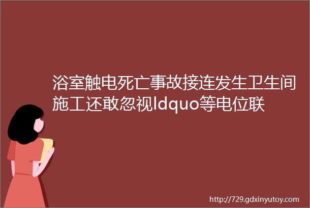 浴室触电死亡事故接连发生卫生间施工还敢忽视ldquo等电位联结rdquo电力