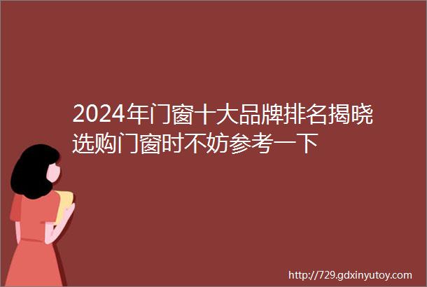 2024年门窗十大品牌排名揭晓选购门窗时不妨参考一下