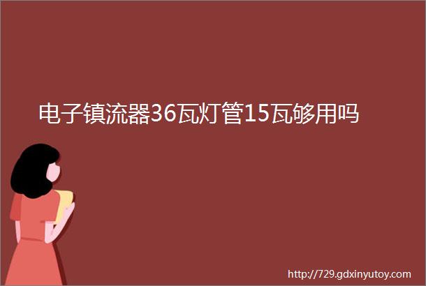 电子镇流器36瓦灯管15瓦够用吗