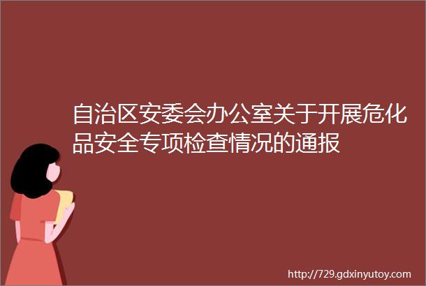 自治区安委会办公室关于开展危化品安全专项检查情况的通报