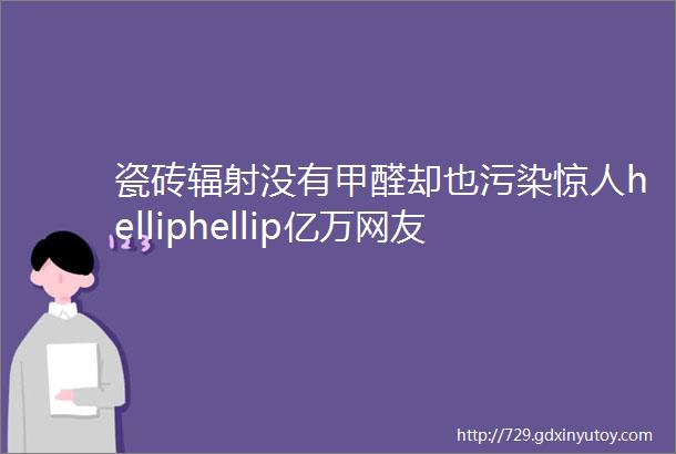 瓷砖辐射没有甲醛却也污染惊人helliphellip亿万网友惊呆了