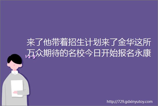 来了他带着招生计划来了金华这所万众期待的名校今日开始报名永康此处拆除面积达33万平方米未来将有大动作