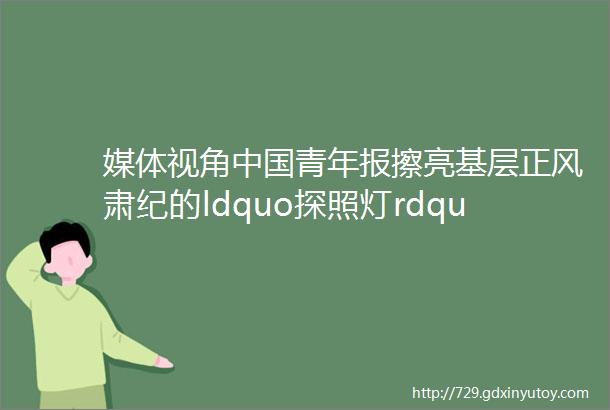 媒体视角中国青年报擦亮基层正风肃纪的ldquo探照灯rdquomdashmdash武警部队首次组织基层风气监督员集训