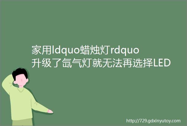 家用ldquo蜡烛灯rdquo升级了氙气灯就无法再选择LED灯那个人肯定在唬你