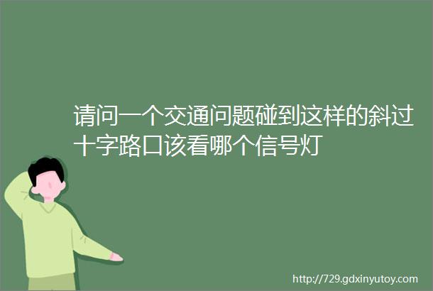 请问一个交通问题碰到这样的斜过十字路口该看哪个信号灯